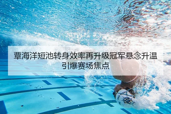 覃海洋短池转身效率再升级冠军悬念升温引爆赛场焦点