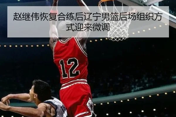 赵继伟恢复合练后辽宁男篮后场组织方式迎来微调