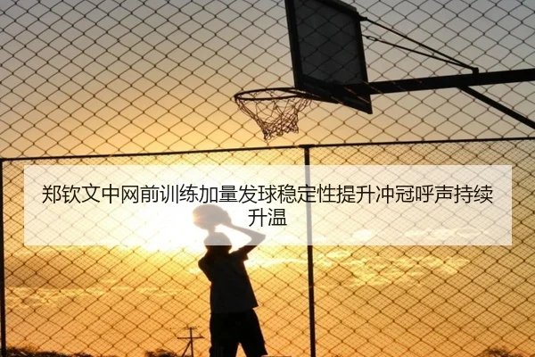 郑钦文中网前训练加量发球稳定性提升冲冠呼声持续升温